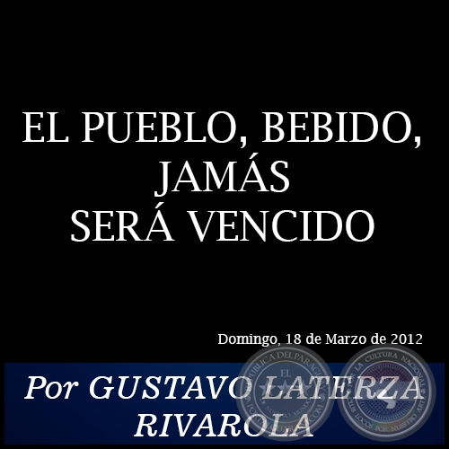 EL PUEBLO, BEBIDO, JAMÁS SERÁ VENCIDO - Por GUSTAVO LATERZA RIVAROLA - Domingo, 18 de Marzo de 2012